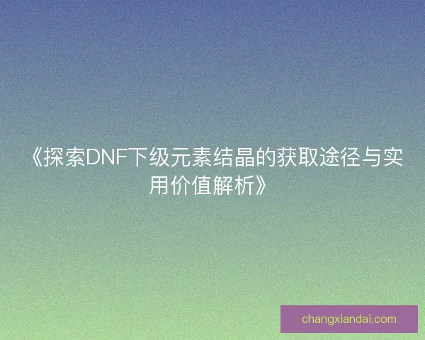 《探索DNF下级元素结晶的获取途径与实用价值解析》