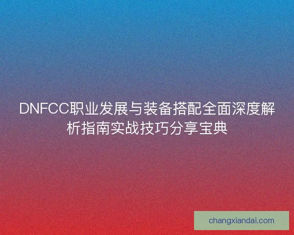 DNFCC职业发展与装备搭配全面深度解析指南实战技巧分享宝典