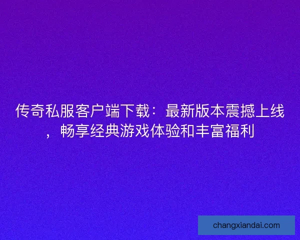 传奇私服客户端下载：最新版本震撼上线，畅享经典游戏体验和丰富福利