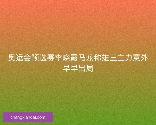 奥运会预选赛李晓霞马龙称雄三主力意外早早出局