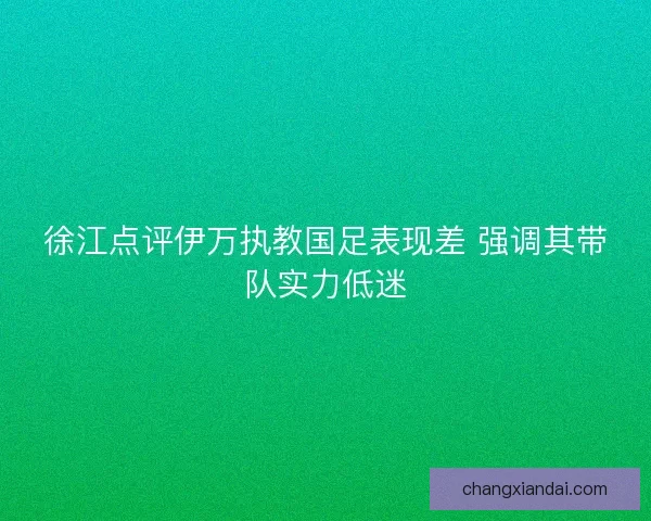 徐江点评伊万执教国足表现差 强调其带队实力低迷