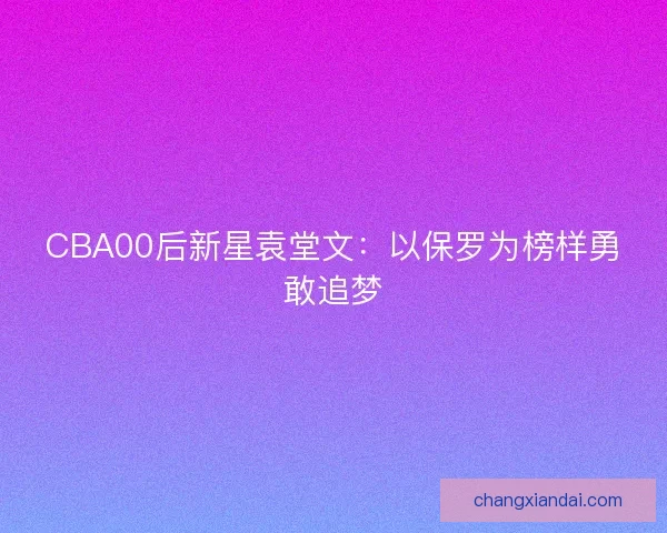 CBA00后新星袁堂文：以保罗为榜样勇敢追梦