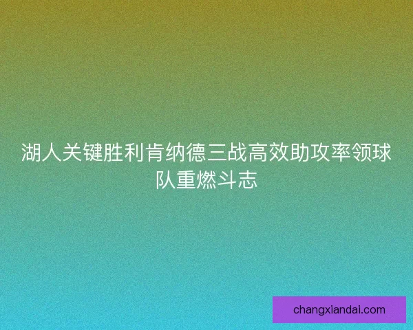 湖人关键胜利肯纳德三战高效助攻率领球队重燃斗志