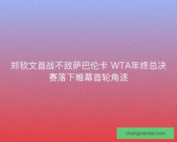 郑钦文首战不敌萨巴伦卡 WTA年终总决赛落下帷幕首轮角逐