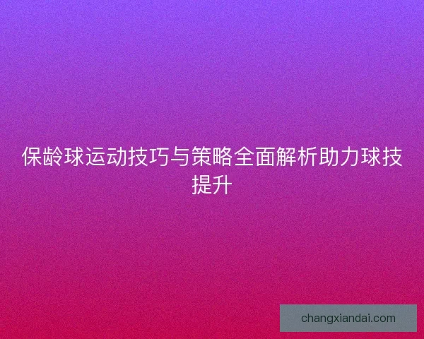 保龄球运动技巧与策略全面解析助力球技提升