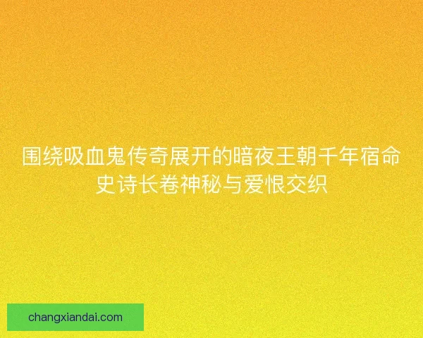 围绕吸血鬼传奇展开的暗夜王朝千年宿命史诗长卷神秘与爱恨交织