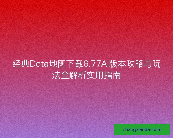 经典Dota地图下载6.77AI版本攻略与玩法全解析实用指南